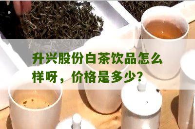 升兴股份白茶饮品怎么样呀，价格是多少？