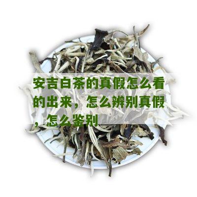 安吉白茶的真假怎么看的出来，怎么辨别真假，怎么鉴别