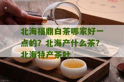 北海福鼎白茶哪家好一点的？北海产什么茶？北海特产茶叶