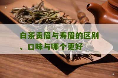 白茶贡眉与寿眉的区别、口味与哪个更好