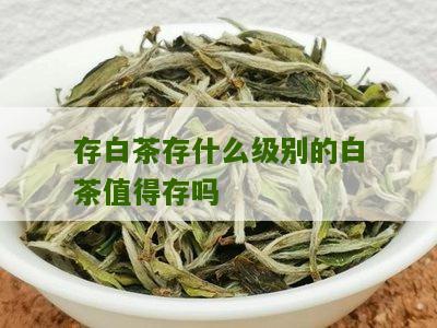 存白茶存什么级别的白茶值得存吗