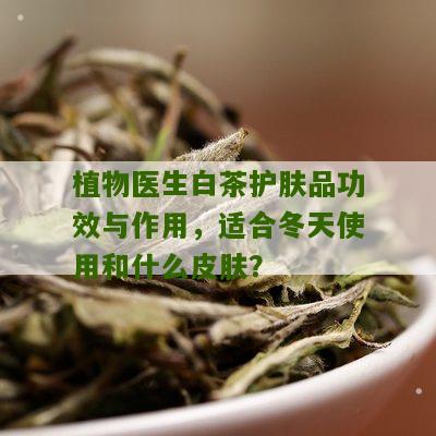 植物医生白茶护肤品功效与作用，适合冬天使用和什么皮肤？