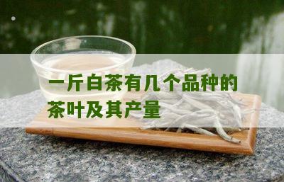 一斤白茶有几个品种的茶叶及其产量