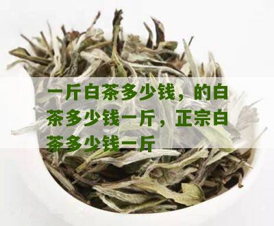 一斤白茶多少钱，的白茶多少钱一斤，正宗白茶多少钱一斤