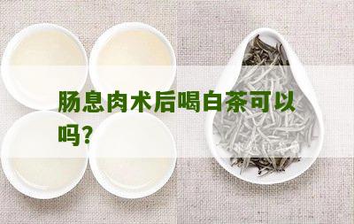 肠息肉术后喝白茶可以吗？