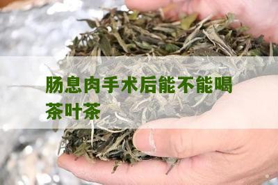 肠息肉手术后能不能喝茶叶茶