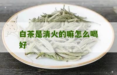 白茶是清火的嘛怎么喝好