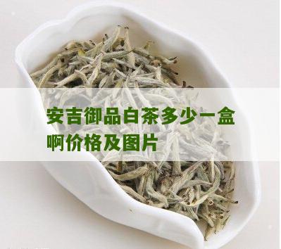 安吉御品白茶多少一盒啊价格及图片