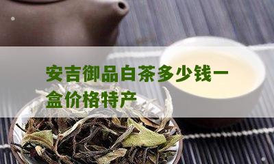 安吉御品白茶多少钱一盒价格特产