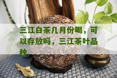 三江白茶几月份喝，可以存放吗，三江茶叶品种