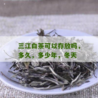 三江白茶可以存放吗，多久，多少年，冬天