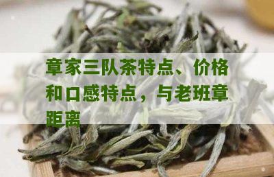 章家三队茶特点、价格和口感特点，与老班章距离