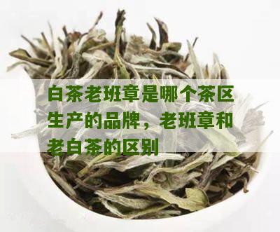 白茶老班章是哪个茶区生产的品牌，老班章和老白茶的区别