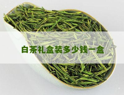 白茶礼盒装多少钱一盒