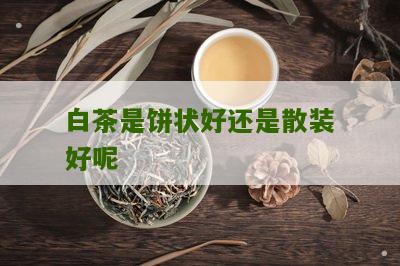 白茶是饼状好还是散装好呢