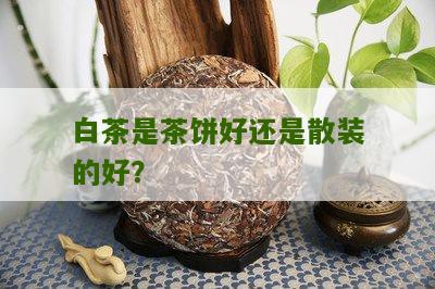 白茶是茶饼好还是散装的好？