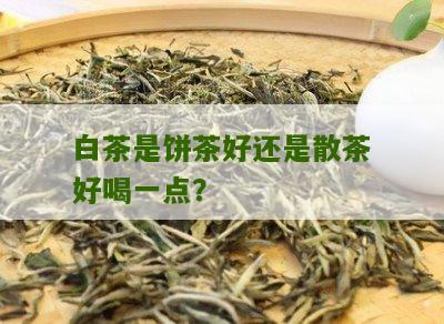 白茶是饼茶好还是散茶好喝一点？