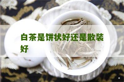 白茶是饼状好还是散装好