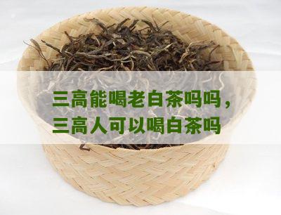 三高能喝老白茶吗吗，三高人可以喝白茶吗