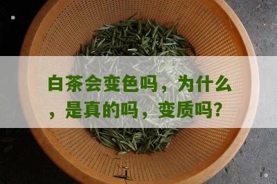 白茶会变色吗，为什么，是真的吗，变质吗？