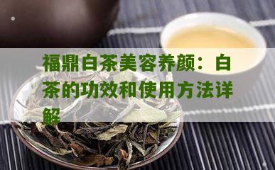 福鼎白茶美容养颜：白茶的功效和使用方法详解