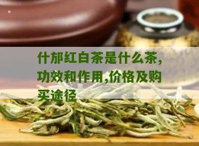 什邡红白茶是什么茶,功效和作用,价格及购买途径