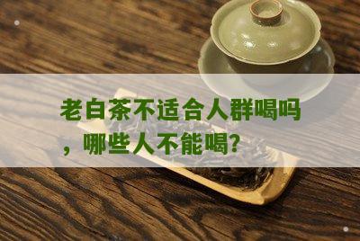 老白茶不适合人群喝吗，哪些人不能喝？