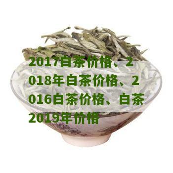 2017白茶价格、2018年白茶价格、2016白茶价格、白茶2019年价格