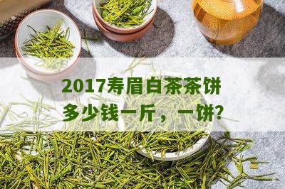 2017寿眉白茶茶饼多少钱一斤，一饼？