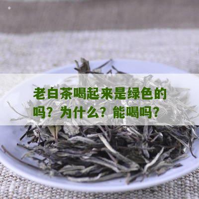 老白茶喝起来是绿色的吗？为什么？能喝吗？