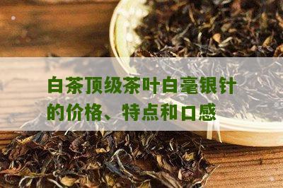 白茶顶级茶叶白毫银针的价格、特点和口感