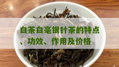 白茶白毫银针茶的特点、功效、作用及价格