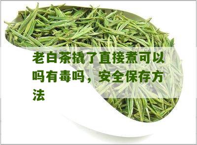 老白茶撬了直接煮可以吗有毒吗，安全保存方法