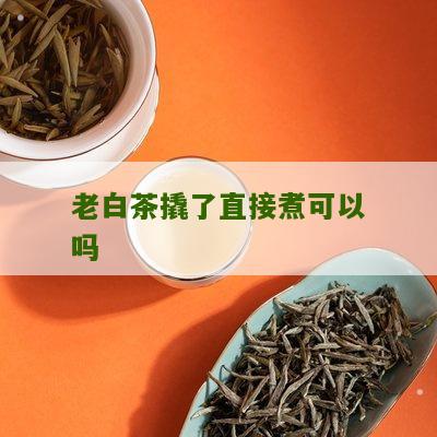 老白茶撬了直接煮可以吗