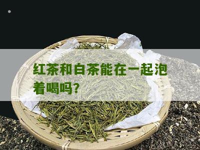 红茶和白茶能在一起泡着喝吗？