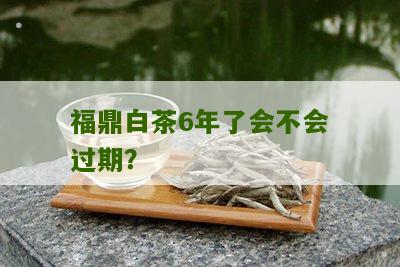 福鼎白茶6年了会不会过期？