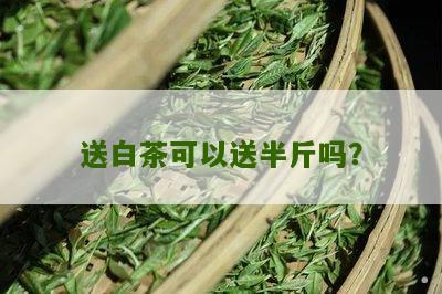 送白茶可以送半斤吗？