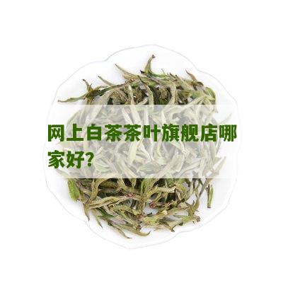 网上白茶茶叶旗舰店哪家好？