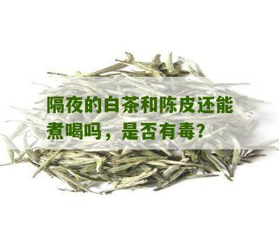 隔夜的白茶和陈皮还能煮喝吗，是否有毒？