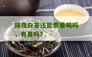 隔夜白茶还能煮着喝吗，有毒吗？