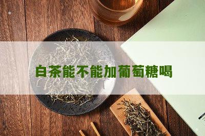 白茶能不能加葡萄糖喝