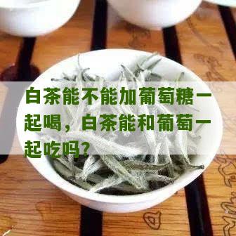 白茶能不能加葡萄糖一起喝，白茶能和葡萄一起吃吗？