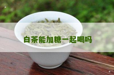 白茶能加糖一起喝吗