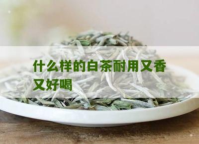 什么样的白茶耐用又香又好喝