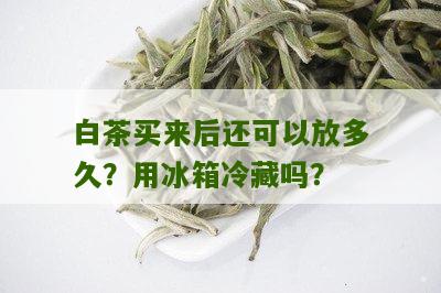 白茶买来后还可以放多久？用冰箱冷藏吗？