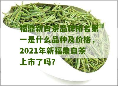 福鼎新白茶品牌排名第一是什么品种及价格，2021年新福鼎白茶上市了吗？