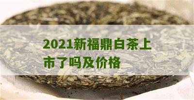 2021新福鼎白茶上市了吗及价格