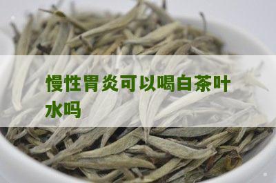 慢性胃炎可以喝白茶叶水吗