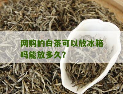 网购的白茶可以放冰箱吗能放多久？