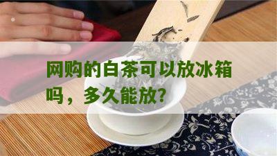 网购的白茶可以放冰箱吗，多久能放？